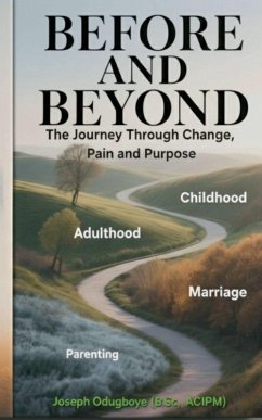 BEFORE AND BEYOND - The Journey Through Change, Pain, and Purpose (The Child, The Adult, The Spouse & The Parent) - Odugboye, Joseph BEFORE AND BEYOND - The Journey Through Change, Pain, and Purpose (The Child, The Adult, The Spouse & The Parent) - Odugboye, Joseph