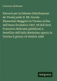 Discorsi per la Solenne Distribuzione de' Premij nelle II. RR. Scuole Elementari Maggiori in Treviso al fine dell'Anno Scolastico 1857-58 dell Dott. Francesco Beltrame pubblicati a benefizio dell'Asilo Medesimo aperto in Treviso il giorno 18 ottobre 1858