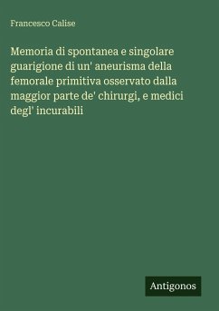 Memoria di spontanea e singolare guarigione di un' aneurisma della femorale primitiva osservato dalla maggior parte de' chirurgi, e medici degl' incurabili - Calise, Francesco Memoria di spontanea e singolare guarigione di un' aneurisma della femorale primitiva osservato dalla maggior parte de' chirurgi, e medici degl' incurabili - Calise, Francesco
