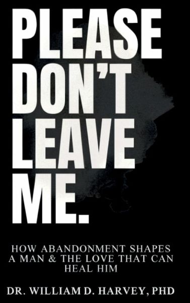 Please Don't Leave Me., How Abandonment Shapes a Man & The Love That Can Heal Him Please Don't Leave Me., How Abandonment Shapes a Man & The Love That Can Heal Him