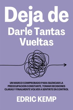 Deja de Darle Tantas Vueltas: Un Marco Comprobado para Silenciar la Preocupación Constante, Tomar Decisiones Claras y Finalmente Volver a Sentirte en Control (eBook, ePUB) - Kemp, Edric