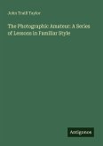 The Photographic Amateur: A Series of Lessons in Familiar Style