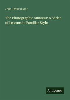 The Photographic Amateur: A Series of Lessons in Familiar Style - Taylor, John Traill