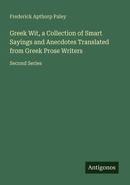 Greek Wit, a Collection of Smart Sayings and Anecdotes Translated from Greek Prose Writers Greek Wit, a Collection of Smart Sayings and Anecdotes Translated from Greek Prose Writers