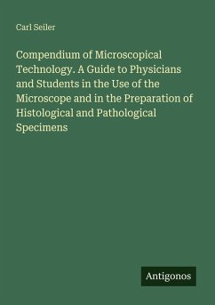 Compendium of Microscopical Technology. A Guide to Physicians and Students in the Use of the Microscope and in the Preparation of Histological and Pathological Specimens - Seiler, Carl
