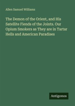 The Demon of the Orient, and His Satellite Fiends of the Joints. Our Opium Smokers as They are in Tartar Hells and American Paradises - Williams, Allen Samuel