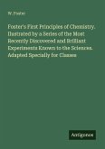 Foster's First Principles of Chemistry. Ilustrated by a Series of the Most Recently Discovered and Brilliant Experiments Known to the Sciences. Adapted Specially for Classes
