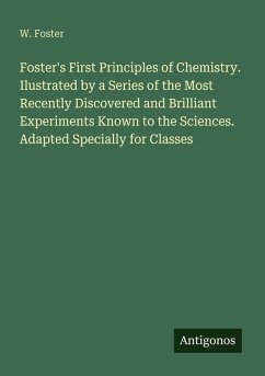 Cover Foster's First Principles of Chemistry. Ilustrated by a Series of the Most Recently Discovered and Brilliant Experiments Known to the Sciences. Adapted Specially for Classes
