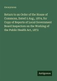 Return to an Order of the House of Commons, Dated 5 Aug., 1874, for Copy of Reports of Local Government Board Inspectors on the Working of the Public Health Act, 1872