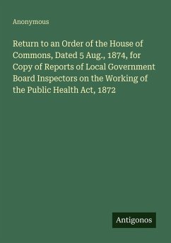 Cover Return to an Order of the House of Commons, Dated 5 Aug., 1874, for Copy of Reports of Local Government Board Inspectors on the Working of the Public Health Act, 1872