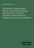 The Glyptic. Or, Musee Phusee Glyptic. A Scrap-book of Jottings from Stratford on Avon and Elsewhere, with an Attempt at Description of Henry Jones's Museum