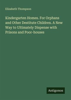 Cover Kindergarten Homes. For Orphans and Other Destitute Children. A New Way to Ultimately Dispense with Prisons and Poor-houses