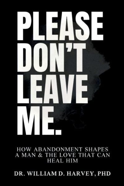 Please Don't Leave Me., How Abandonment Shapes a Man & The Love That Can Heal Him Please Don't Leave Me., How Abandonment Shapes a Man & The Love That Can Heal Him