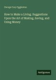 How to Make a Living. Suggestions Upon the Art of Making, Saving, and Using Money How to Make a Living. Suggestions Upon the Art of Making, Saving, and Using Money