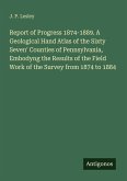 Report of Progress 1874-1889. A Geological Hand Atlas of the Sixty Seven' Counties of Pennsylvania, Embodyng the Results of the Field Work of the Survey from 1874 to 1884