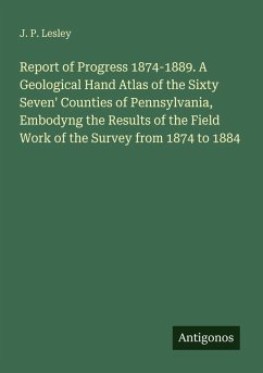 Report of Progress 1874-1889. A Geological Hand Atlas of the Sixty Seven' Counties of Pennsylvania, Embodyng the Results of the Field Work of the Survey from 1874 to 1884 - Lesley, J. P.