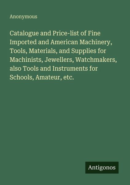 Catalogue and Price-list of Fine Imported and American Machinery, Tools, Materials, and Supplies for Machinists, Jewellers, Watchmakers, also Tools and Instruments for Schools, Amateur, etc. Catalogue and Price-list of Fine Imported and American Machinery, Tools, Materials, and Supplies for Machinists, Jewellers, Watchmakers, also Tools and Instruments for Schools, Amateur, etc.