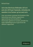 Acte des élections fédérales 1874 et acte de 1878 qui l'amende, refondus de manière à ne former qu'un seul acte Acte des élections fédérales 1874 et acte de 1878 qui l'amende, refondus de manière à ne former qu'un seul acte