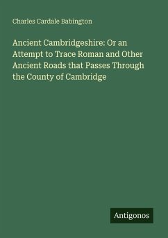 Cover Ancient Cambridgeshire: Or an Attempt to Trace Roman and Other Ancient Roads that Passes Through the County of Cambridge
