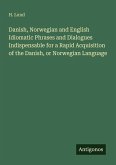 Danish, Norwegian and English Idiomatic Phrases and Dialogues Indispensable for a Rapid Acquisition of the Danish, or Norwegian Language