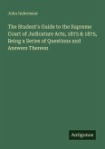 The Student's Guide to the Supreme Court of Judicature Acts, 1873 & 1875, Being a Series of Questions and Answers Thereon