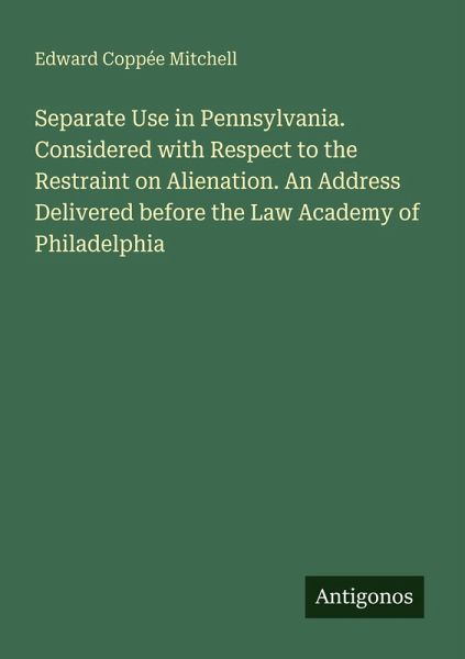 Separate Use in Pennsylvania. Considered with Respect to the Restraint on Alienation. An Address Delivered before the Law Academy of Philadelphia Separate Use in Pennsylvania. Considered with Respect to the Restraint on Alienation. An Address Delivered before the Law Academy of Philadelphia