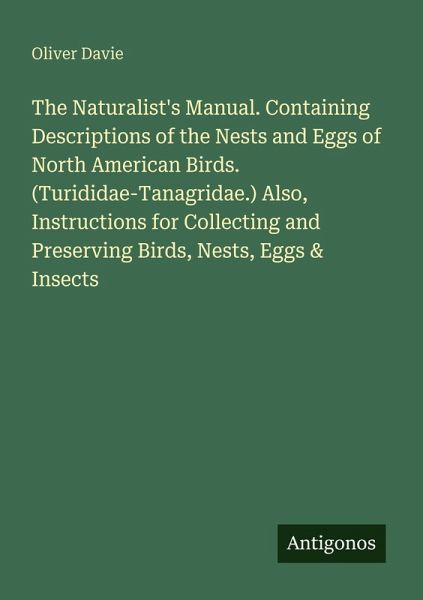 The Naturalist's Manual. Containing Descriptions of the Nests and Eggs of North American Birds. (Turididae-Tanagridae.) Also, Instructions for Collecting and Preserving Birds, Nests, Eggs & Insects