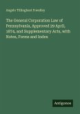 The General Corporation Law of Pennsylvania, Approved 29 April, 1874, and Supplementary Acts, with Notes, Forms and Index The General Corporation Law of Pennsylvania, Approved 29 April, 1874, and Supplementary Acts, with Notes, Forms and Index
