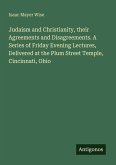 Judaism and Christianity, their Agreements and Disagreements. A Series of Friday Evening Lectures, Delivered at the Plum Street Temple, Cincinnati, Ohio Judaism and Christianity, their Agreements and Disagreements. A Series of Friday Evening Lectures, Delivered at the Plum Street Temple, Cincinnati, Ohio