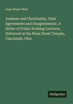 Cover Judaism and Christianity, their Agreements and Disagreements. A Series of Friday Evening Lectures, Delivered at the Plum Street Temple, Cincinnati, Ohio