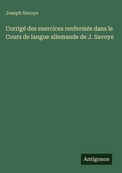 Corrigé des exercices renfermés dans le Cours de langue allemande de J. Savoye Corrigé des exercices renfermés dans le Cours de langue allemande de J. Savoye