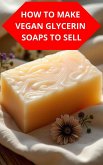 How To Make Vegan Glycerin Soaps To Sell (eBook, ePUB)