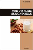 How to Make Almond Milk Recipe Book: Simple Homemade Dairy-Free Recipes for Healthy, Creamy, and Delicious Vegan Drinks (eBook, ePUB)