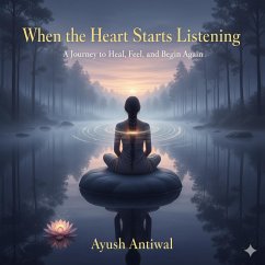 Cover When the Heart Starts Listening: A Journey to Heal, Feel, and Begin Again By Ayush Antiwal (eBook, ePUB)