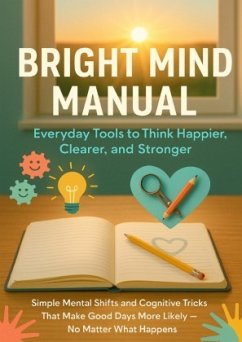 Bright Mind Manual: Everyday Tools to Think Happier, Clearer, and Stronger