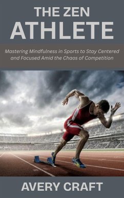 Cover The Zen Athlete: Mastering Mindfulness in Sports to Stay Centered and Focused Amid the Chaos of Competition (eBook, ePUB)