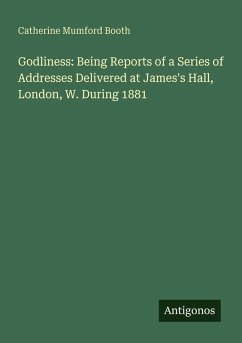 Godliness: Being Reports of a Series of Addresses Delivered at James's Hall, London, W. During 1881 - Booth, Catherine Mumford