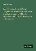 Short Exercises in Latin Prose Composition, and Examination Papers in Latin Grammar, to Which is Previxed a Brief Chapter on Analysis of Sentences