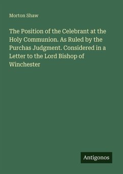 The Position of the Celebrant at the Holy Communion. As Ruled by the Purchas Judgment. Considered in a Letter to the Lord Bishop of Winchester - Shaw, Morton