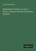 Physiological Cruelty, or, Fact v. Fancy. An Inquiry into the Vivisection Question