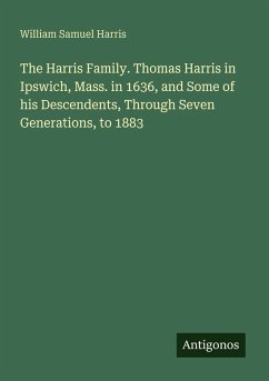 Cover The Harris Family. Thomas Harris in Ipswich, Mass. in 1636, and Some of his Descendents, Through Seven Generations, to 1883