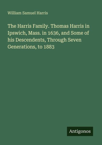 The Harris Family. Thomas Harris in Ipswich, Mass. in 1636, and Some of his Descendents, Through Seven Generations, to 1883 The Harris Family. Thomas Harris in Ipswich, Mass. in 1636, and Some of his Descendents, Through Seven Generations, to 1883