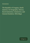 The Republic of Uruguay, South America. Its Geography, History, Rural Industries, Commerece, and General Statistics. With Maps