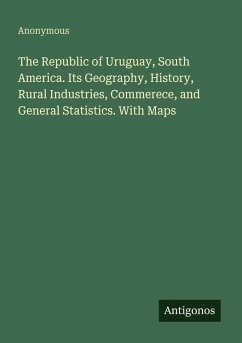 Cover The Republic of Uruguay, South America. Its Geography, History, Rural Industries, Commerece, and General Statistics. With Maps