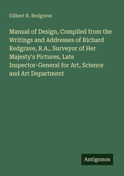 Manual of Design, Compiled from the Writings and Addresses of Richard Redgrave, R.A., Surveyor of Her Majesty's Pictures, Late Inspector-General for Art, Science and Art Department