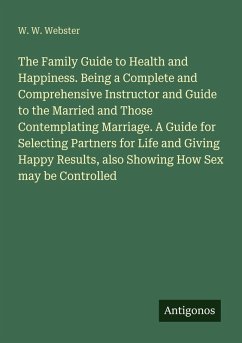 Cover The Family Guide to Health and Happiness. Being a Complete and Comprehensive Instructor and Guide to the Married and Those Contemplating Marriage. A Guide for Selecting Partners for Life and Giving Happy Results, also Showing How Sex may be Controlled
