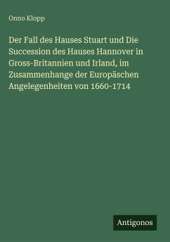 Cover Der Fall des Hauses Stuart und Die Succession des Hauses Hannover in Gross-Britannien und Irland, im Zusammenhange der Europäschen Angelegenheiten von 1660-1714