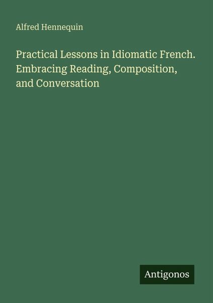 Practical Lessons in Idiomatic French. Embracing Reading, Composition, and Conversation
