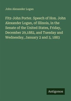 Cover Fitz-John Porter. Speech of Hon. John Alexander Logan, of Illinois, in the Senate of the United States, Friday, December 29,1882, and Tuesday and Wednesday, January 2 and 3, 1883