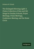 The (Enlarged) Morning Light! A Choice Collection of New and Old Songs for Sunday Schools, Prayer Meetings, Praise Meetings, Conference Meeting, and the Home Circle